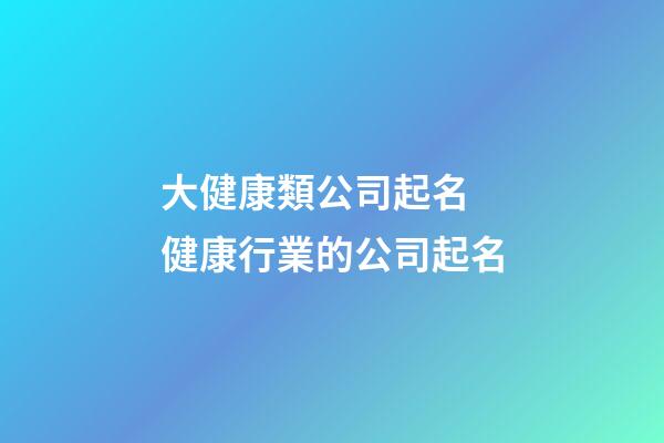 大健康類公司起名 健康行業的公司起名-第1張-公司起名-玄機派